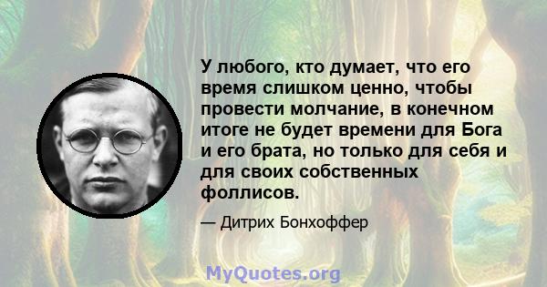 У любого, кто думает, что его время слишком ценно, чтобы провести молчание, в конечном итоге не будет времени для Бога и его брата, но только для себя и для своих собственных фоллисов.