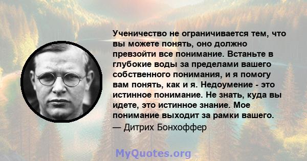 Ученичество не ограничивается тем, что вы можете понять, оно должно превзойти все понимание. Встаньте в глубокие воды за пределами вашего собственного понимания, и я помогу вам понять, как и я. Недоумение - это истинное 