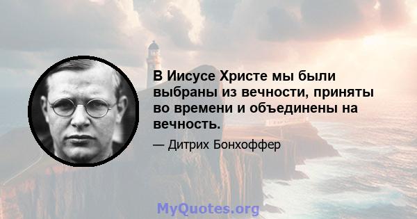 В Иисусе Христе мы были выбраны из вечности, приняты во времени и объединены на вечность.