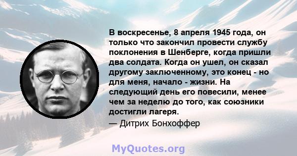 В воскресенье, 8 апреля 1945 года, он только что закончил провести службу поклонения в Шенберге, когда пришли два солдата. Когда он ушел, он сказал другому заключенному, это конец - но для меня, начало - жизни. На