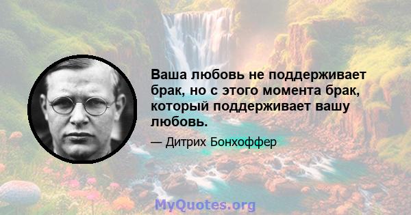 Ваша любовь не поддерживает брак, но с этого момента брак, который поддерживает вашу любовь.