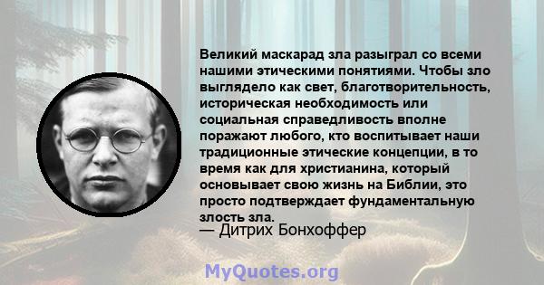 Великий маскарад зла разыграл со всеми нашими этическими понятиями. Чтобы зло выглядело как свет, благотворительность, историческая необходимость или социальная справедливость вполне поражают любого, кто воспитывает