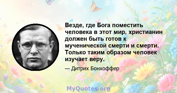 Везде, где Бога поместить человека в этот мир, христианин должен быть готов к мученической смерти и смерти. Только таким образом человек изучает веру.