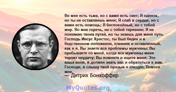 Во мне есть тьма, но с вами есть свет; Я одинок, но ты не оставляешь меня; Я слаб в сердце, но с вами есть помощь; Я беспокойный, но с тобой мир. Во мне горечь, но с тобой терпение; Я не понимаю твоих путей, но ты