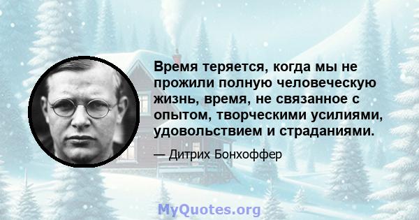 Время теряется, когда мы не прожили полную человеческую жизнь, время, не связанное с опытом, творческими усилиями, удовольствием и страданиями.