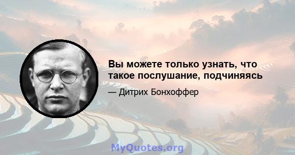 Вы можете только узнать, что такое послушание, подчиняясь