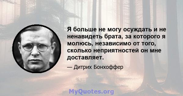 Я больше не могу осуждать и не ненавидеть брата, за которого я молюсь, независимо от того, сколько неприятностей он мне доставляет.