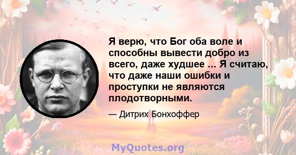 Я верю, что Бог оба воле и способны вывести добро из всего, даже худшее ... Я считаю, что даже наши ошибки и проступки не являются плодотворными.