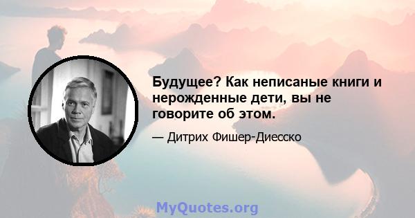 Будущее? Как неписаные книги и нерожденные дети, вы не говорите об этом.