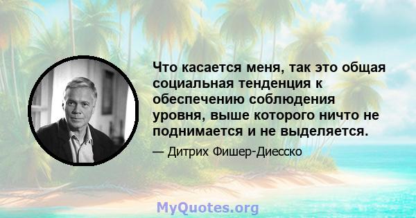 Что касается меня, так это общая социальная тенденция к обеспечению соблюдения уровня, выше которого ничто не поднимается и не выделяется.