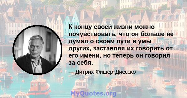 К концу своей жизни можно почувствовать, что он больше не думал о своем пути в умы других, заставляя их говорить от его имени, но теперь он говорил за себя.