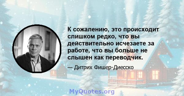 К сожалению, это происходит слишком редко, что вы действительно исчезаете за работе, что вы больше не слышен как переводчик.