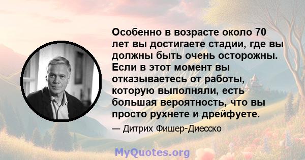 Особенно в возрасте около 70 лет вы достигаете стадии, где вы должны быть очень осторожны. Если в этот момент вы отказываетесь от работы, которую выполняли, есть большая вероятность, что вы просто рухнете и дрейфуете.