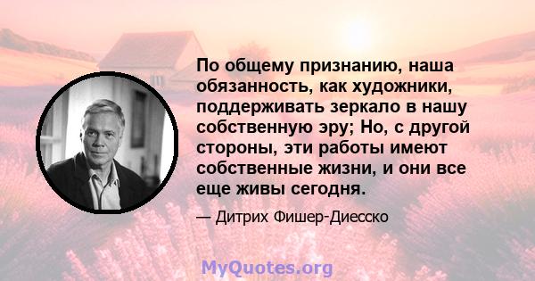 По общему признанию, наша обязанность, как художники, поддерживать зеркало в нашу собственную эру; Но, с другой стороны, эти работы имеют собственные жизни, и они все еще живы сегодня.