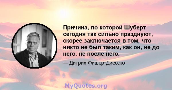 Причина, по которой Шуберт сегодня так сильно празднуют, скорее заключается в том, что никто не был таким, как он, не до него, не после него.