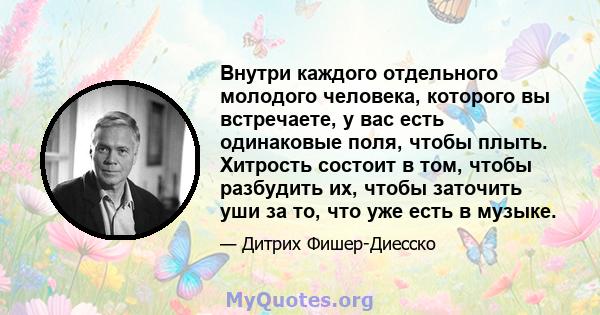 Внутри каждого отдельного молодого человека, которого вы встречаете, у вас есть одинаковые поля, чтобы плыть. Хитрость состоит в том, чтобы разбудить их, чтобы заточить уши за то, что уже есть в музыке.