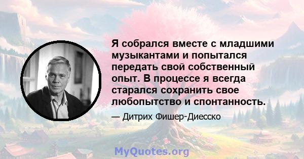 Я собрался вместе с младшими музыкантами и попытался передать свой собственный опыт. В процессе я всегда старался сохранить свое любопытство и спонтанность.