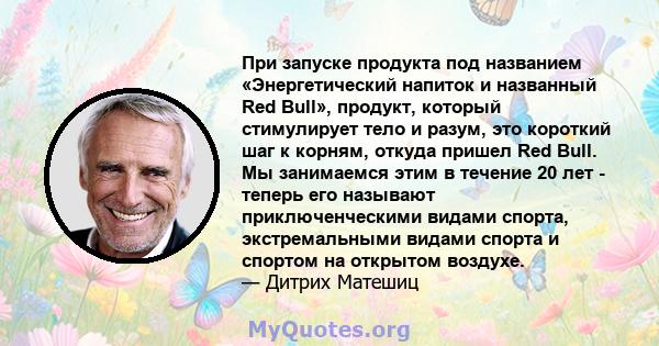 При запуске продукта под названием «Энергетический напиток и названный Red Bull», продукт, который стимулирует тело и разум, это короткий шаг к корням, откуда пришел Red Bull. Мы занимаемся этим в течение 20 лет -