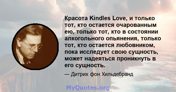 Красота Kindles Love, и только тот, кто остается очарованным ею, только тот, кто в состоянии алкогольного опьянения, только тот, кто остается любовником, пока исследует свою сущность, может надеяться проникнуть в его