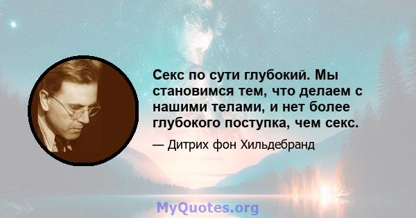 Секс по сути глубокий. Мы становимся тем, что делаем с нашими телами, и нет более глубокого поступка, чем секс.