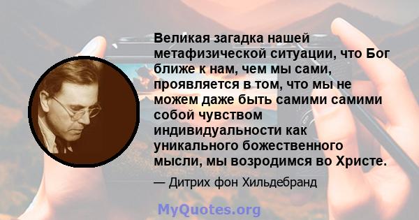 Великая загадка нашей метафизической ситуации, что Бог ближе к нам, чем мы сами, проявляется в том, что мы не можем даже быть самими самими собой чувством индивидуальности как уникального божественного мысли, мы