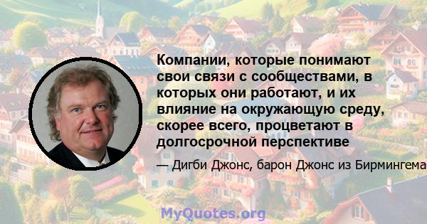 Компании, которые понимают свои связи с сообществами, в которых они работают, и их влияние на окружающую среду, скорее всего, процветают в долгосрочной перспективе