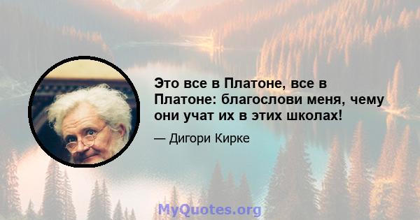 Это все в Платоне, все в Платоне: благослови меня, чему они учат их в этих школах!