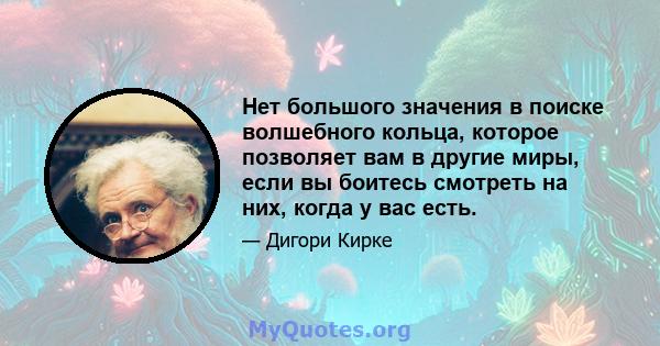 Нет большого значения в поиске волшебного кольца, которое позволяет вам в другие миры, если вы боитесь смотреть на них, когда у вас есть.