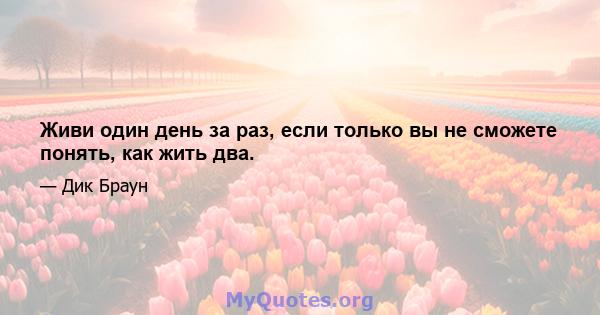 Живи один день за раз, если только вы не сможете понять, как жить два.