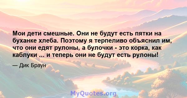 Мои дети смешные. Они не будут есть пятки на буханке хлеба. Поэтому я терпеливо объяснил им, что они едят рулоны, а булочки - это корка, как каблуки ... и теперь они не будут есть рулоны!