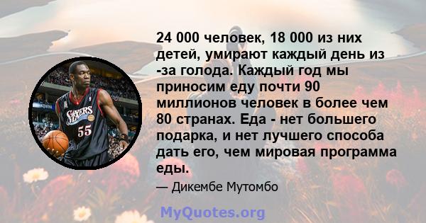 24 000 человек, 18 000 из них детей, умирают каждый день из -за голода. Каждый год мы приносим еду почти 90 миллионов человек в более чем 80 странах. Еда - нет большего подарка, и нет лучшего способа дать его, чем