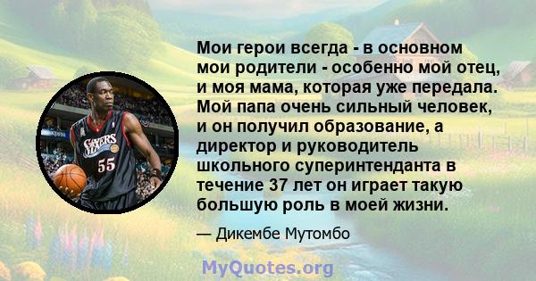 Мои герои всегда - в основном мои родители - особенно мой отец, и моя мама, которая уже передала. Мой папа очень сильный человек, и он получил образование, а директор и руководитель школьного суперинтенданта в течение