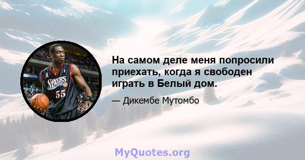 На самом деле меня попросили приехать, когда я свободен играть в Белый дом.