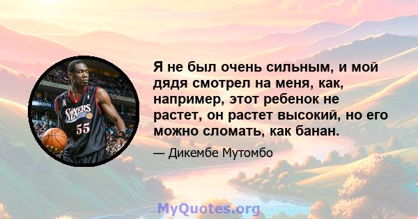 Я не был очень сильным, и мой дядя смотрел на меня, как, например, этот ребенок не растет, он растет высокий, но его можно сломать, как банан.