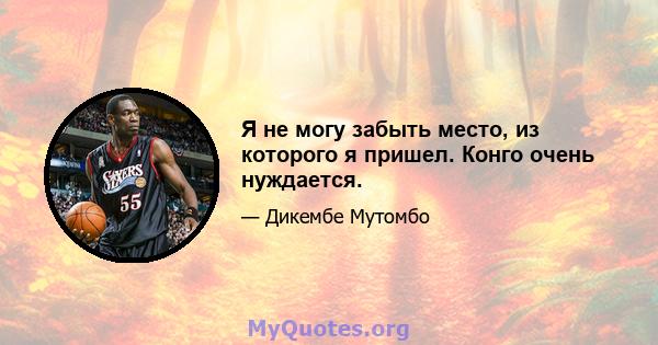 Я не могу забыть место, из которого я пришел. Конго очень нуждается.