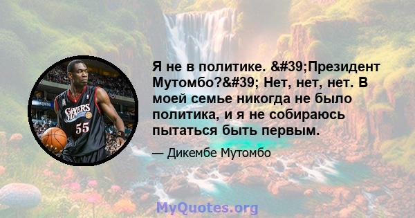 Я не в политике. 'Президент Мутомбо?' Нет, нет, нет. В моей семье никогда не было политика, и я не собираюсь пытаться быть первым.