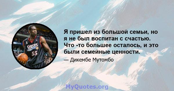 Я пришел из большой семьи, но я не был воспитан с счастью. Что -то большее осталось, и это были семейные ценности.