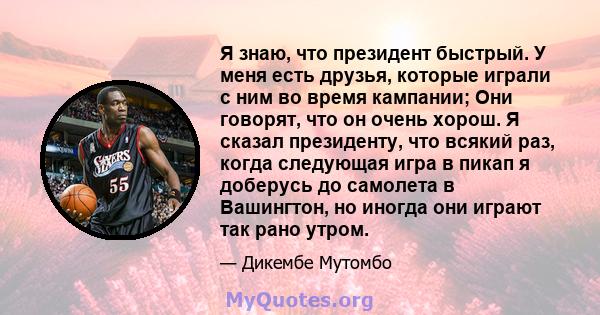 Я знаю, что президент быстрый. У меня есть друзья, которые играли с ним во время кампании; Они говорят, что он очень хорош. Я сказал президенту, что всякий раз, когда следующая игра в пикап я доберусь до самолета в