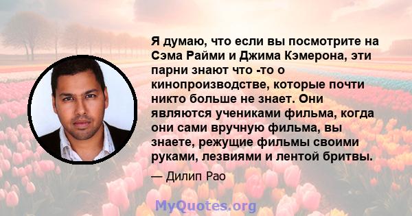 Я думаю, что если вы посмотрите на Сэма Райми и Джима Кэмерона, эти парни знают что -то о кинопроизводстве, которые почти никто больше не знает. Они являются учениками фильма, когда они сами вручную фильма, вы знаете,