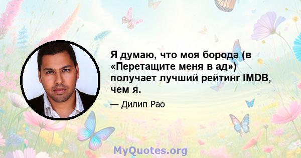 Я думаю, что моя борода (в «Перетащите меня в ад») получает лучший рейтинг IMDB, чем я.