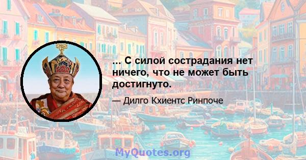 ... С силой сострадания нет ничего, что не может быть достигнуто.