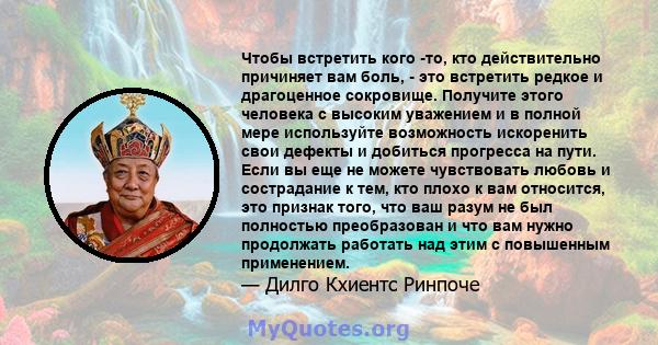 Чтобы встретить кого -то, кто действительно причиняет вам боль, - это встретить редкое и драгоценное сокровище. Получите этого человека с высоким уважением и в полной мере используйте возможность искоренить свои дефекты 