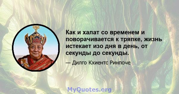 Как и халат со временем и поворачивается к тряпке, жизнь истекает изо дня в день, от секунды до секунды.