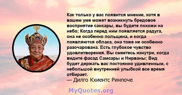 Как только у вас появится мнение, хотя в вашем уме может возникнуть бредовое восприятие сансары, вы будете похожи на небо; Когда перед ним появляется радуга, она не особенно польщена, и когда появляются облака, она тоже 