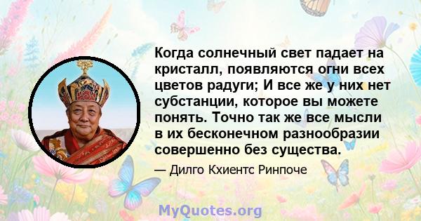 Когда солнечный свет падает на кристалл, появляются огни всех цветов радуги; И все же у них нет субстанции, которое вы можете понять. Точно так же все мысли в их бесконечном разнообразии совершенно без существа.