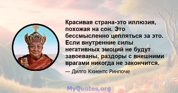 Красивая страна-это иллюзия, похожая на сон. Это бессмысленно цепляться за это. Если внутренние силы негативных эмоций не будут завоеваны, раздоры с внешними врагами никогда не закончится.