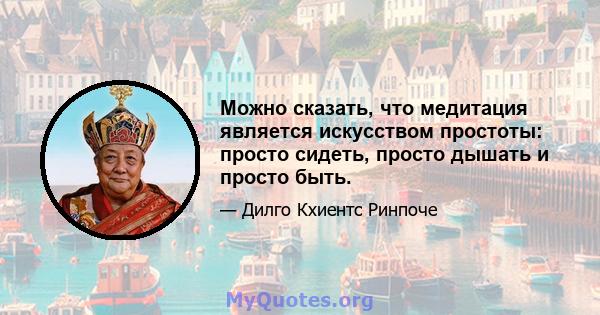 Можно сказать, что медитация является искусством простоты: просто сидеть, просто дышать и просто быть.