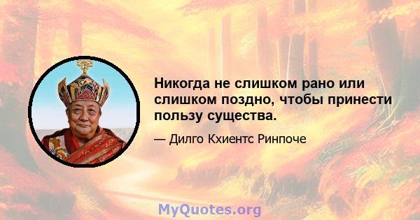 Никогда не слишком рано или слишком поздно, чтобы принести пользу существа.