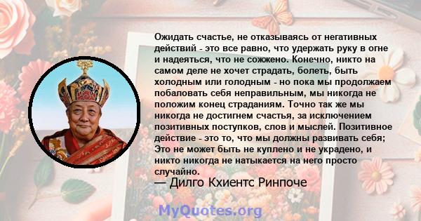 Ожидать счастье, не отказываясь от негативных действий - это все равно, что удержать руку в огне и надеяться, что не сожжено. Конечно, никто на самом деле не хочет страдать, болеть, быть холодным или голодным - но пока