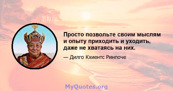 Просто позвольте своим мыслям и опыту приходить и уходить, даже не хватаясь на них.